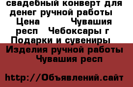 свадебный конверт для денег ручной работы › Цена ­ 250 - Чувашия респ., Чебоксары г. Подарки и сувениры » Изделия ручной работы   . Чувашия респ.